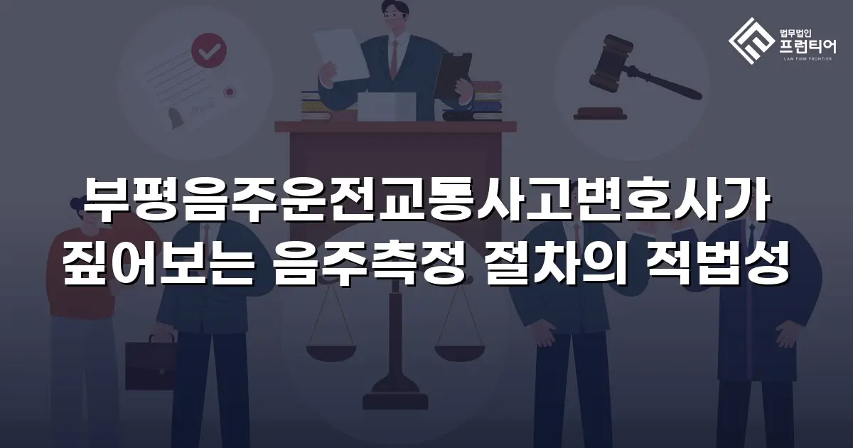 부평음주운전교통사고변호사가 짚어보는 음주측정 절차의 적법성