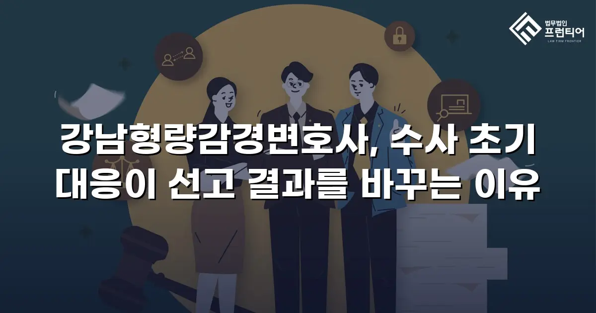 강남형량감경변호사, 수사 초기 대응이 선고 결과를 바꾸는 이유