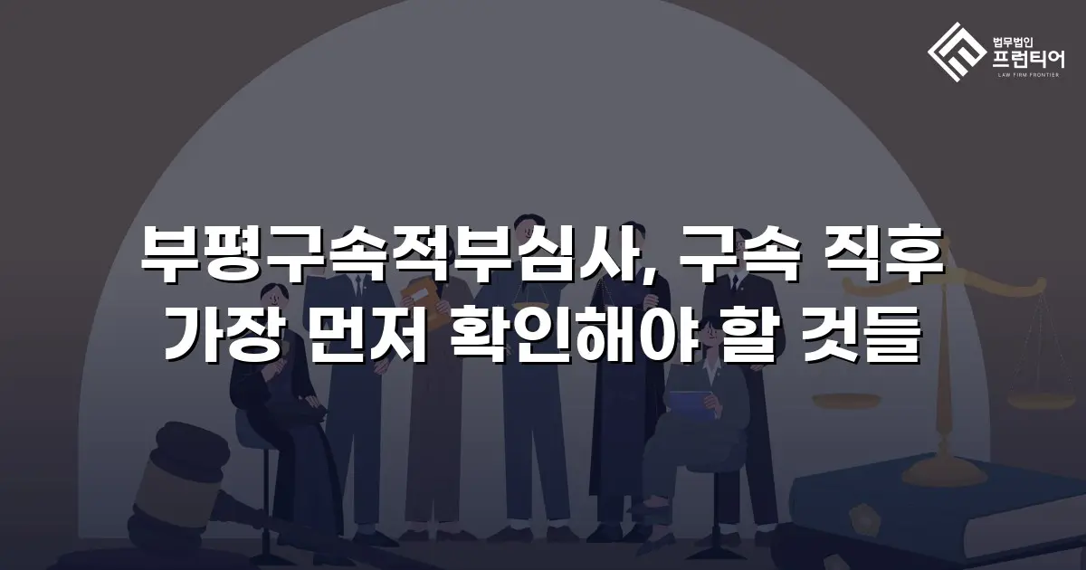 부평구속적부심사, 구속 직후 가장 먼저 확인해야 할 것들
