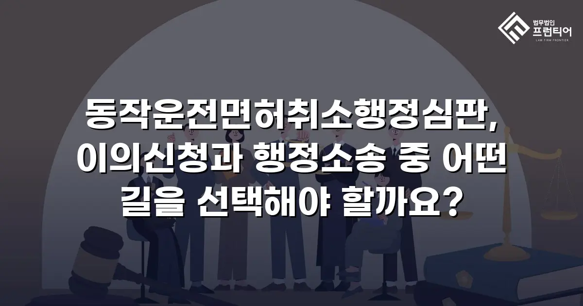 동작운전면허취소행정심판, 이의신청과 행정소송 중 어떤 길을 선택해야 할까요?
