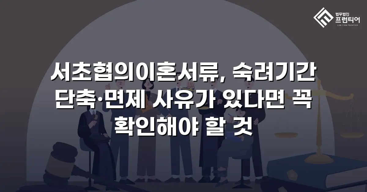 서초협의이혼서류, 숙려기간 단축·면제 사유가 있다면 꼭 확인해야 할 것