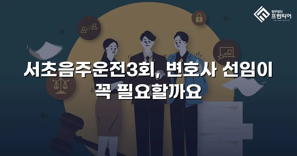 서초음주운전3회, 변호사 선임이 꼭 필요할까요