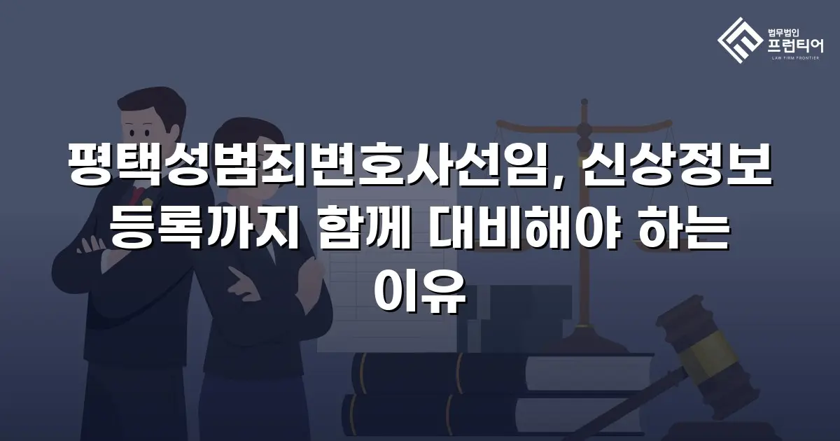 평택성범죄변호사선임, 신상정보 등록까지 함께 대비해야 하는 이유