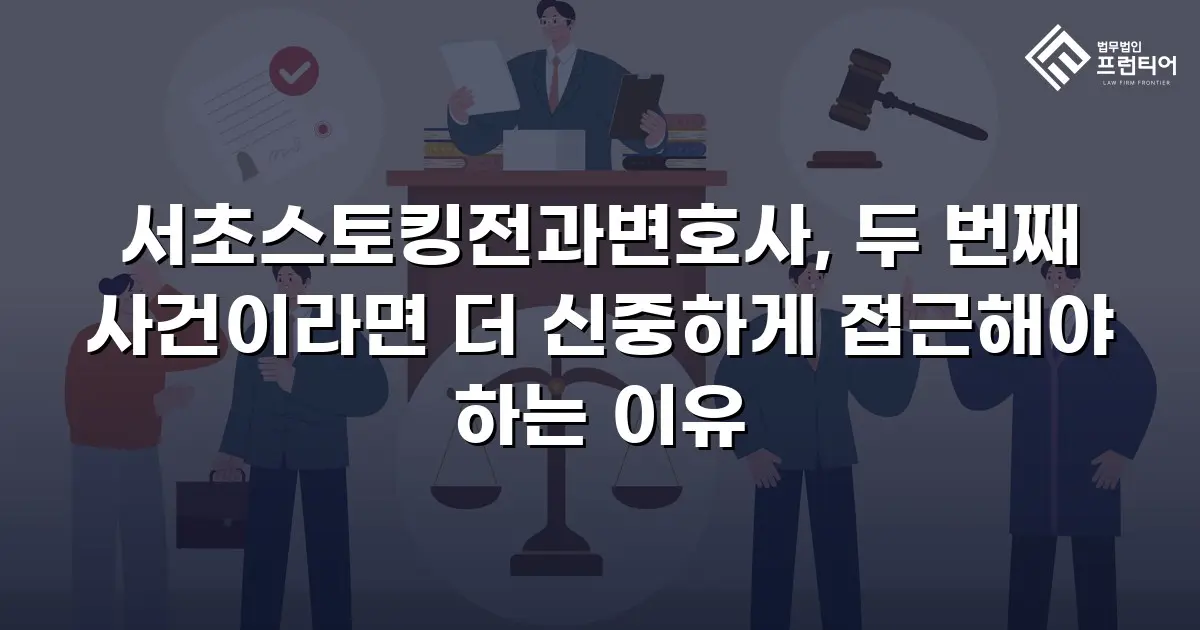 서초스토킹전과변호사, 두 번째 사건이라면 더 신중하게 접근해야 하는 이유