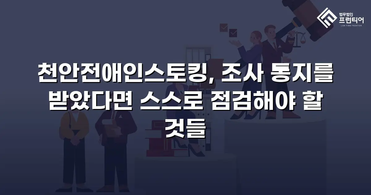 천안전애인스토킹, 조사 통지를 받았다면 스스로 점검해야 할 것들