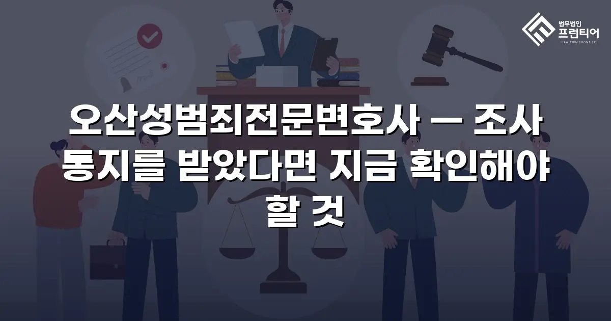 오산성범죄전문변호사 — 조사 통지를 받았다면 지금 확인해야 할 것