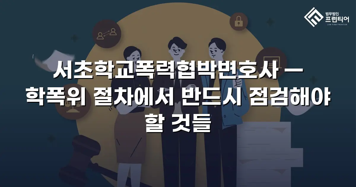 서초학교폭력협박변호사 — 학폭위 절차에서 반드시 점검해야 할 것들