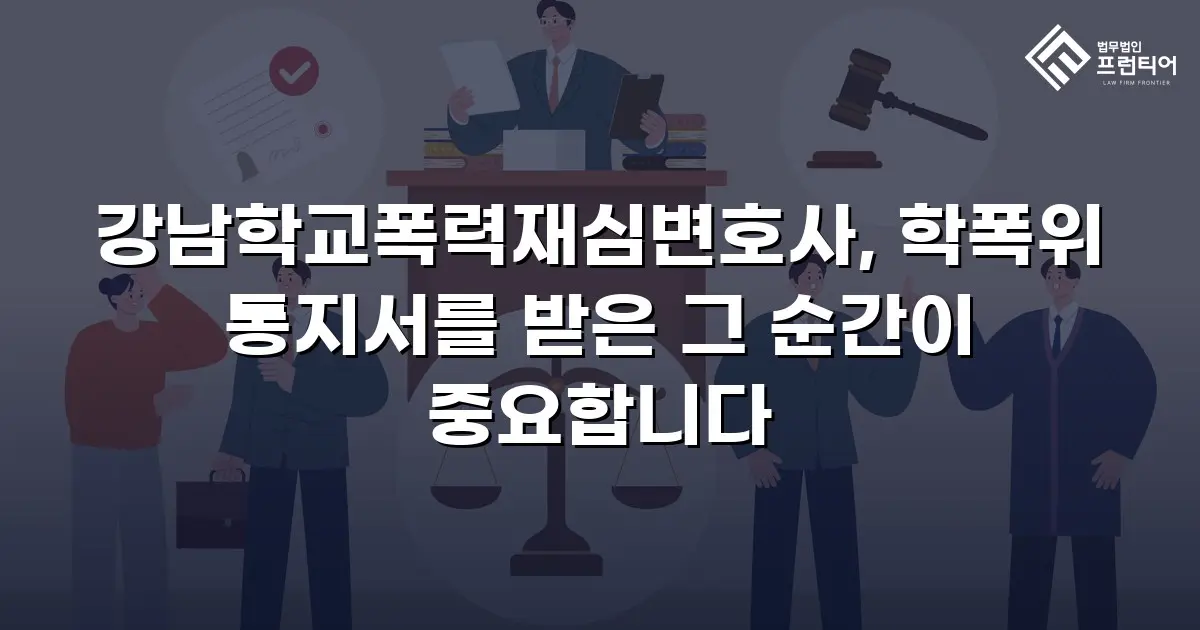 강남학교폭력재심변호사, 학폭위 통지서를 받은 그 순간이 중요합니다