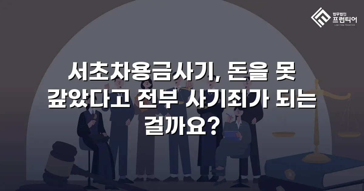 서초차용금사기, 돈을 못 갚았다고 전부 사기죄가 되는 걸까요?