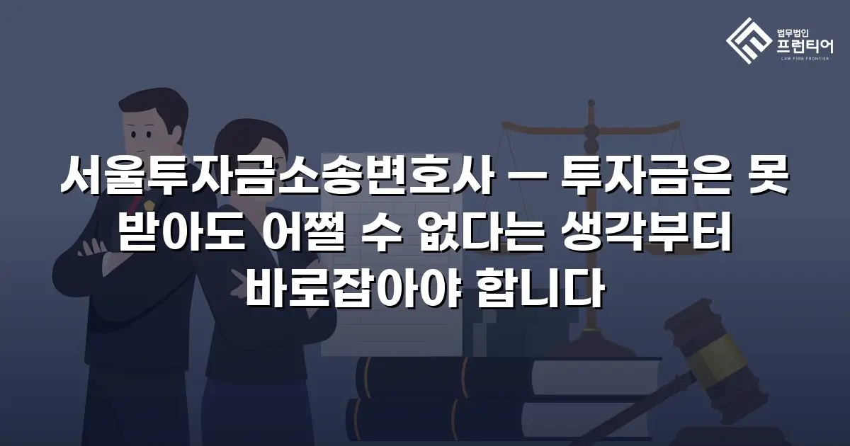 서울투자금소송변호사 — 투자금은 못 받아도 어쩔 수 없다는 생각부터 바로잡아야 합니다