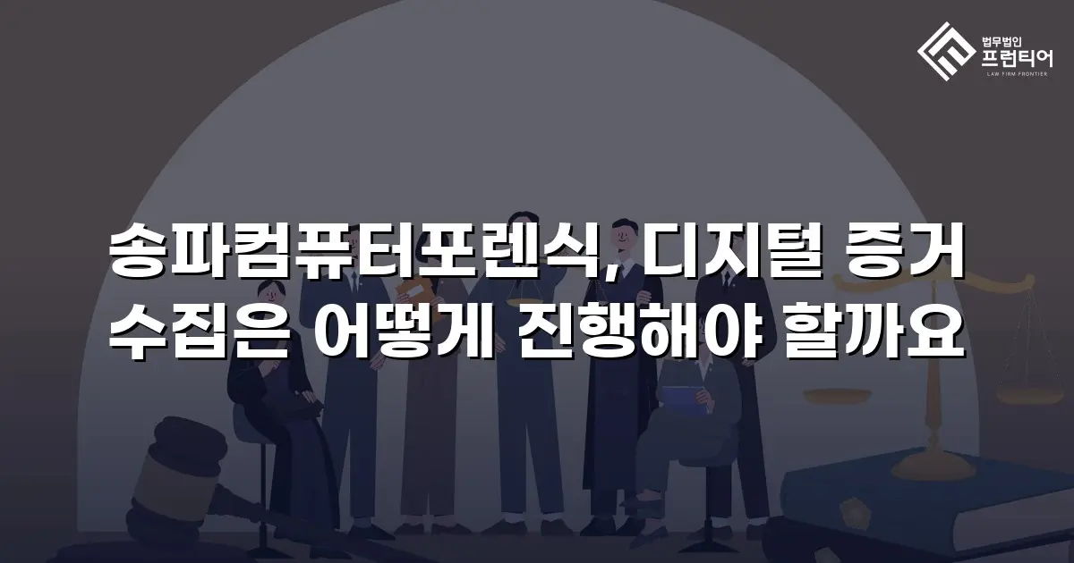 송파컴퓨터포렌식, 디지털 증거 수집은 어떻게 진행해야 할까요