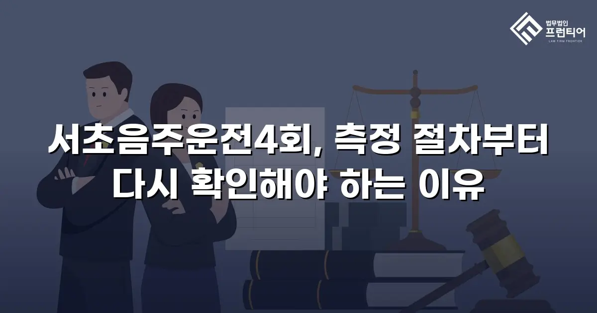 서초음주운전4회, 측정 절차부터 다시 확인해야 하는 이유
