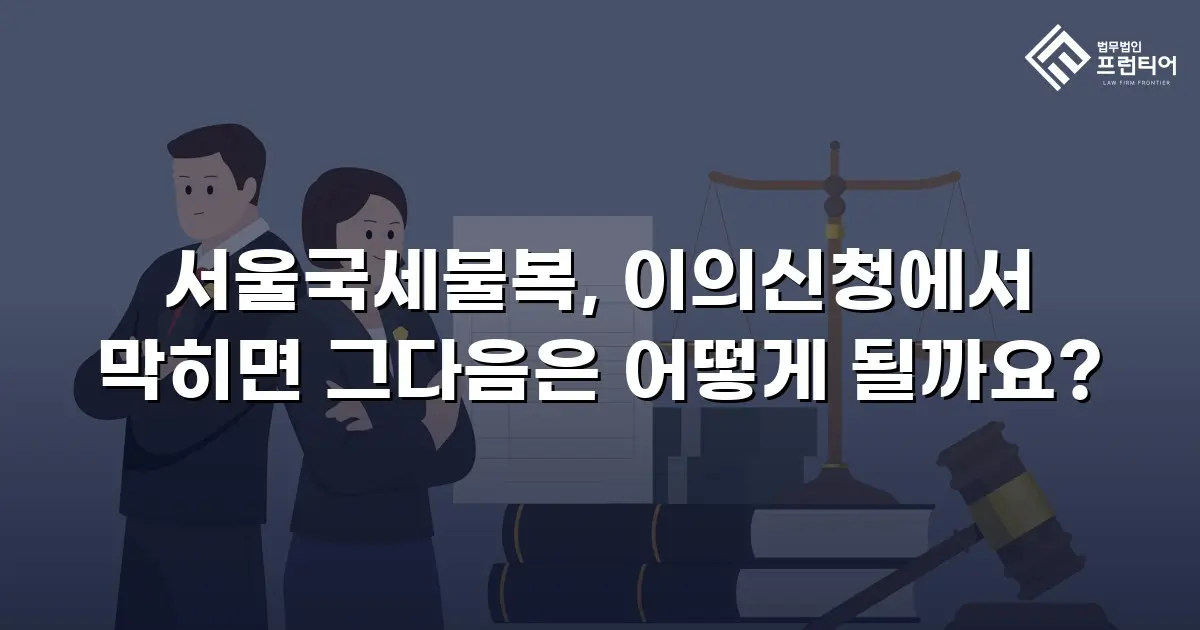 서울국세불복, 이의신청에서 막히면 그다음은 어떻게 될까요?