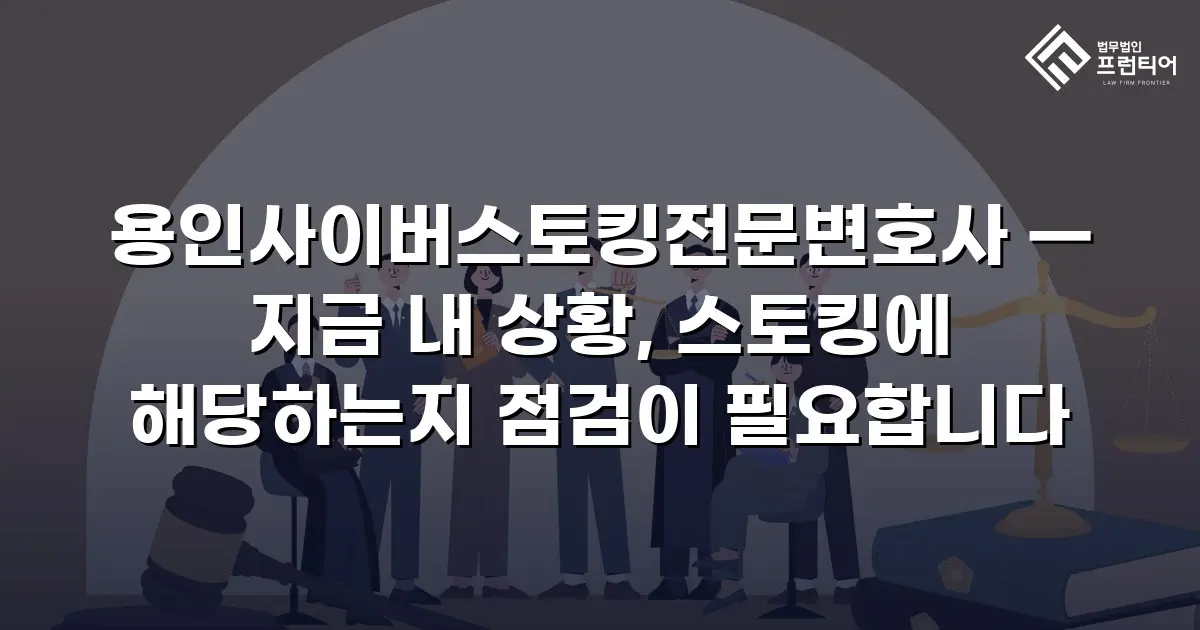 용인사이버스토킹전문변호사 — 지금 내 상황, 스토킹에 해당하는지 점검이 필요합니다