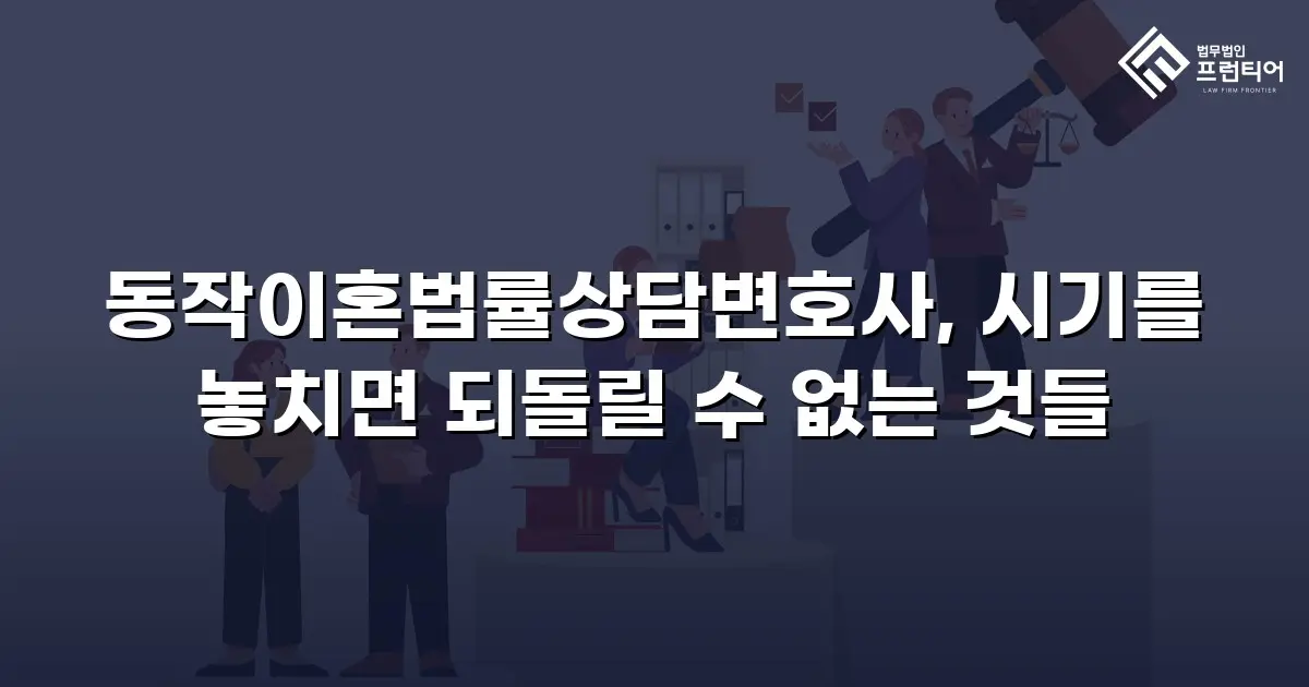 동작이혼법률상담변호사, 시기를 놓치면 되돌릴 수 없는 것들