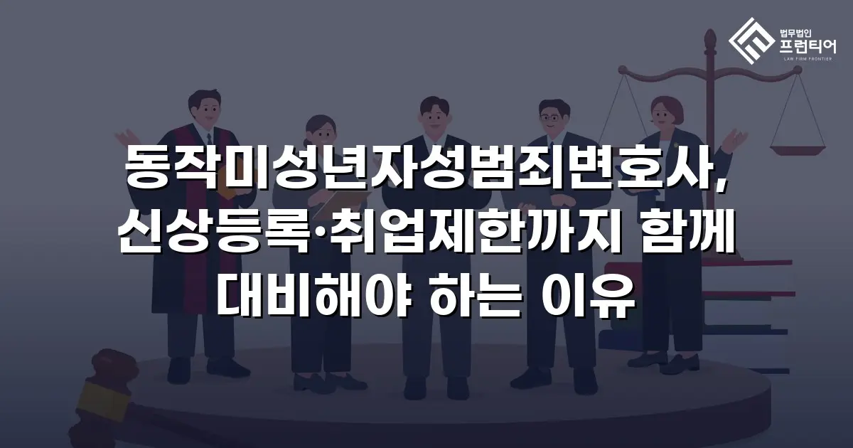 동작미성년자성범죄변호사, 신상등록·취업제한까지 함께 대비해야 하는 이유