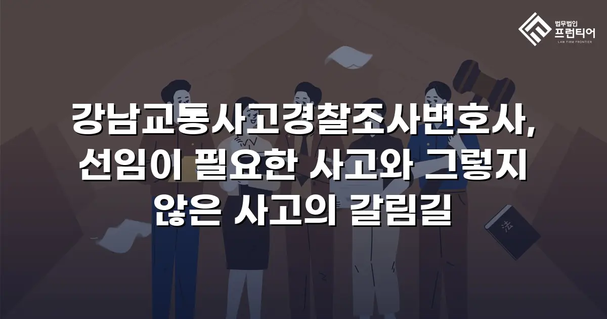 강남교통사고경찰조사변호사, 선임이 필요한 사고와 그렇지 않은 사고의 갈림길