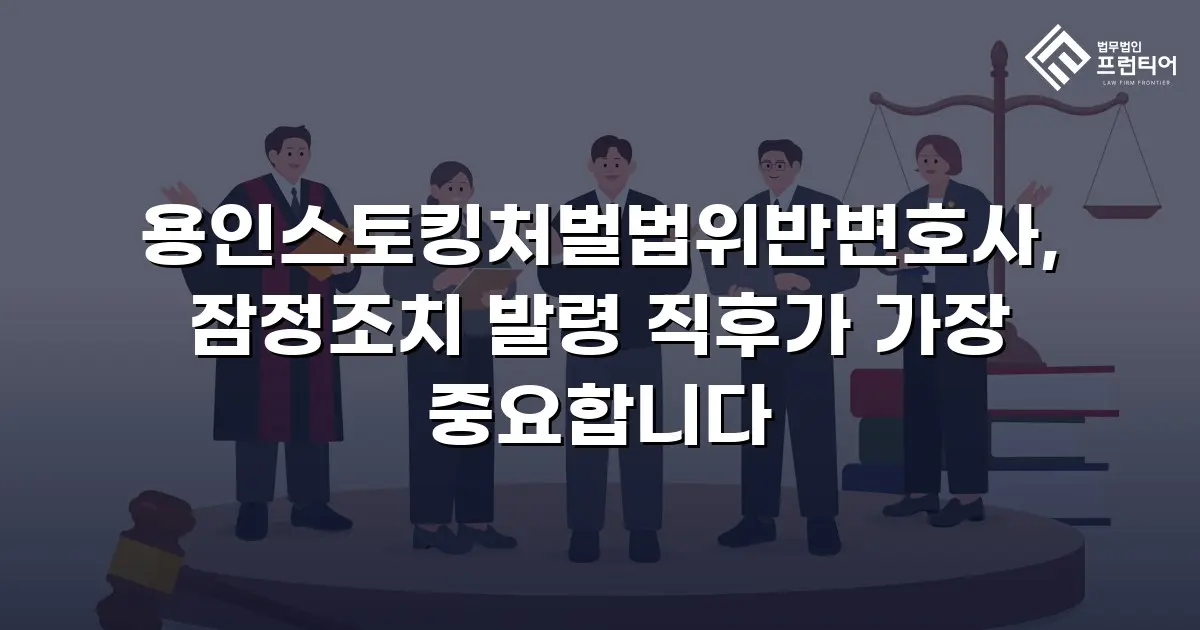 용인스토킹처벌법위반변호사, 잠정조치 발령 직후가 가장 중요합니다