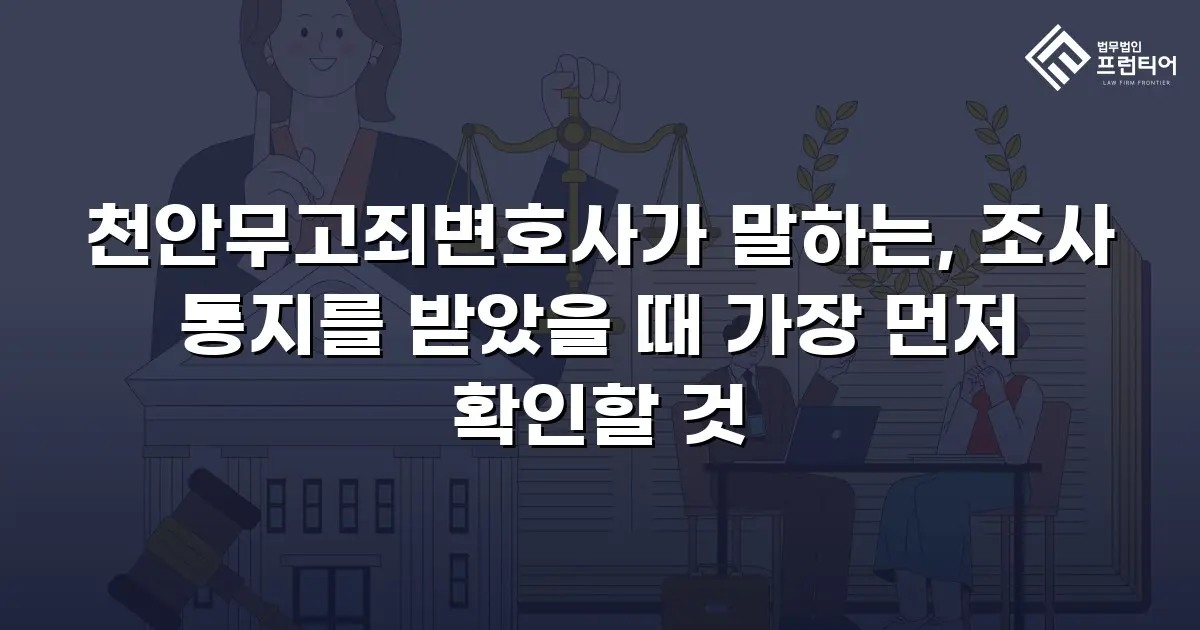 천안무고죄변호사가 말하는, 조사 통지를 받았을 때 가장 먼저 확인할 것