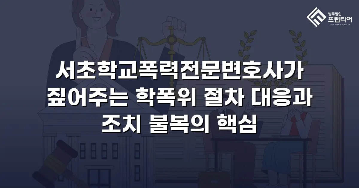 서초학교폭력전문변호사가 짚어주는 학폭위 절차 대응과 조치 불복의 핵심