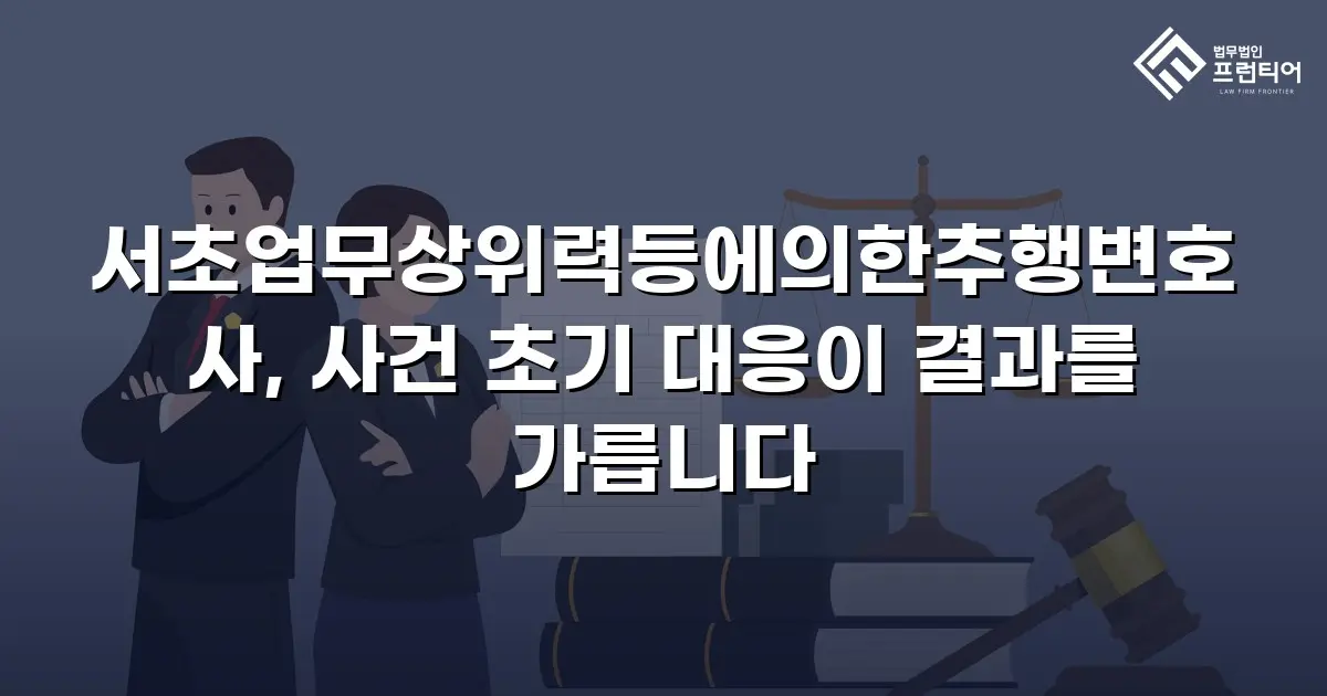 서초업무상위력등에의한추행변호사, 사건 초기 대응이 결과를 가릅니다