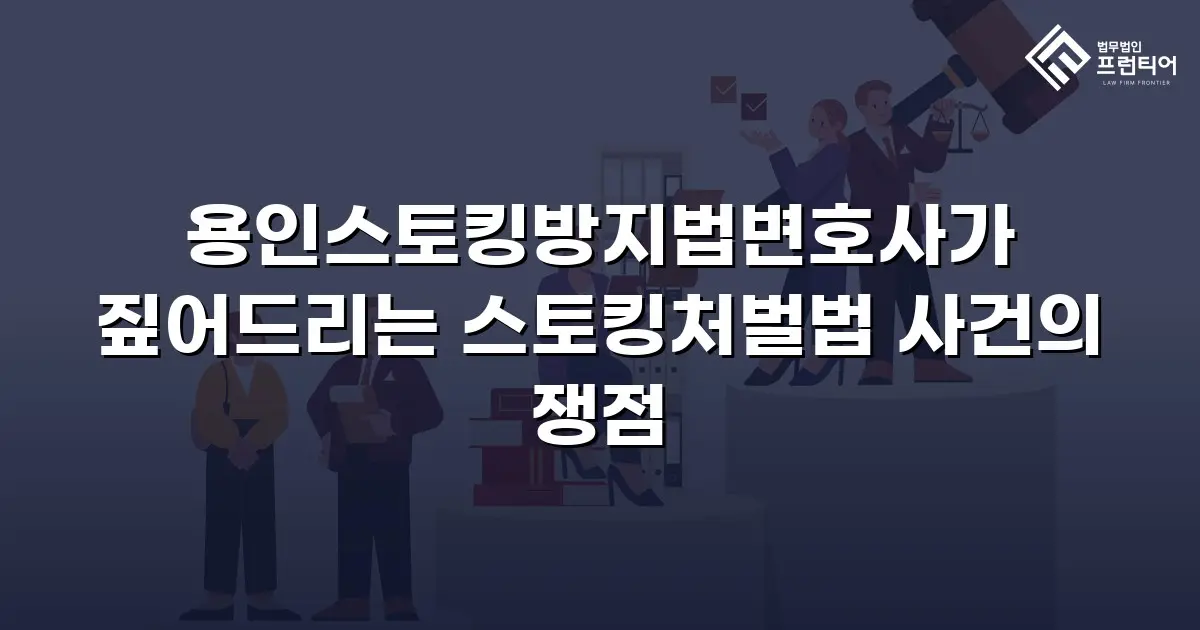 용인스토킹방지법변호사가 짚어드리는 스토킹처벌법 사건의 쟁점