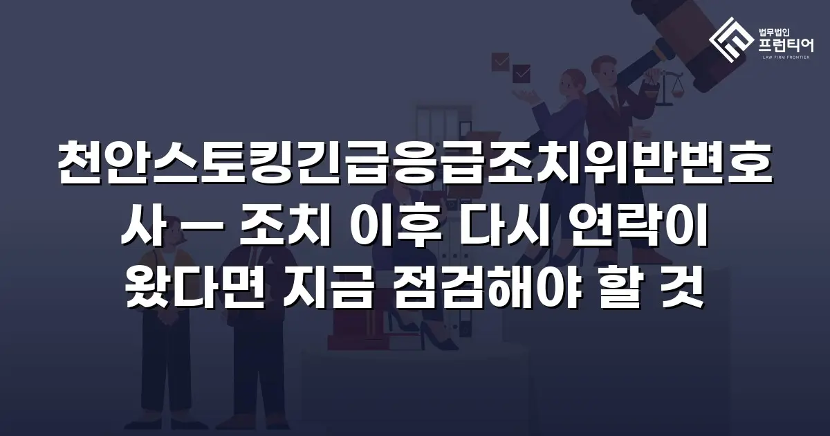 천안스토킹긴급응급조치위반변호사 — 조치 이후 다시 연락이 왔다면 지금 점검해야 할 것