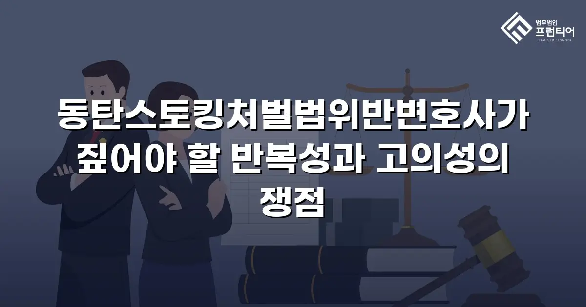 동탄스토킹처벌법위반변호사가 짚어야 할 반복성과 고의성의 쟁점