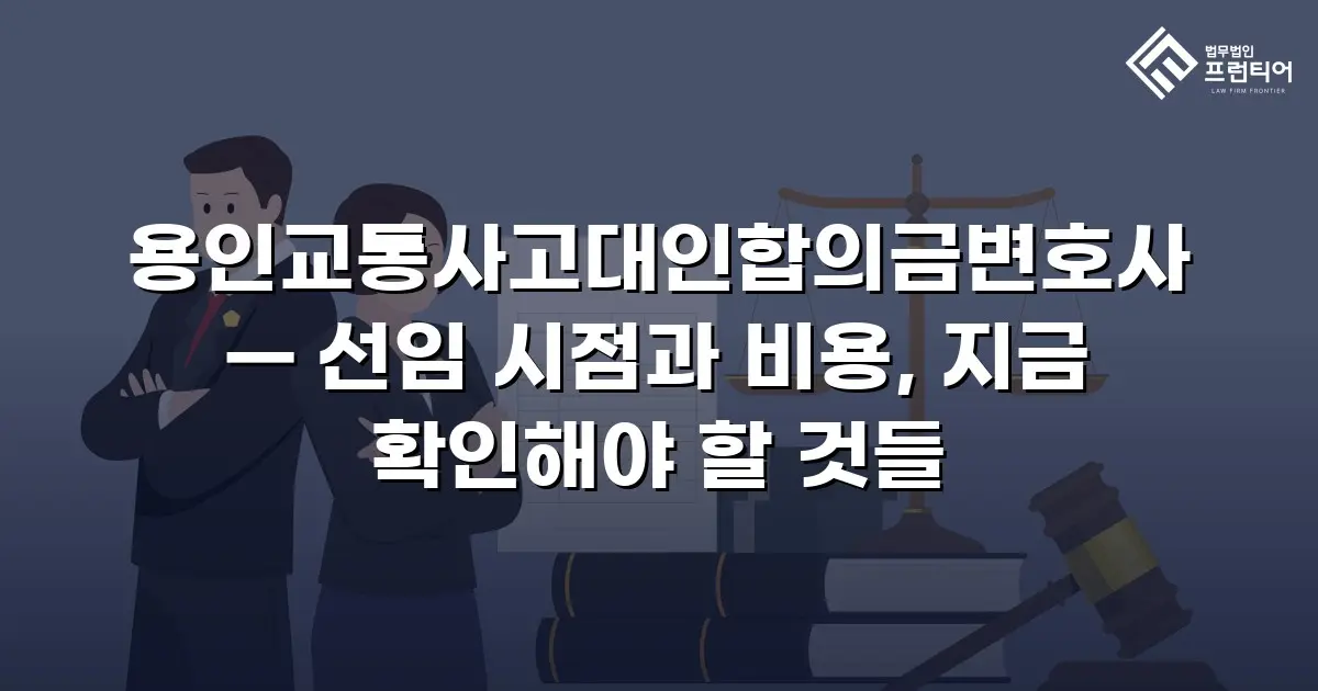 용인교통사고대인합의금변호사 — 선임 시점과 비용, 지금 확인해야 할 것들