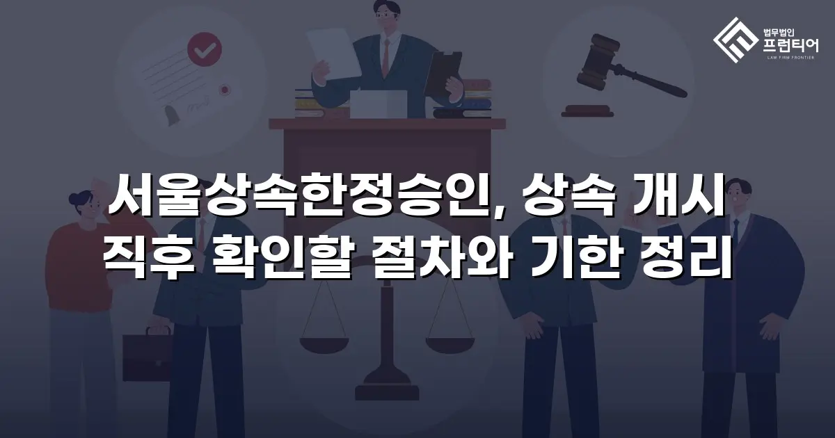 서울상속한정승인, 상속 개시 직후 확인할 절차와 기한 정리