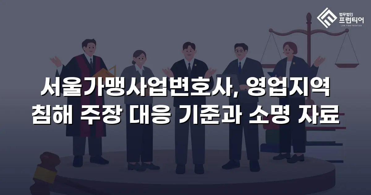 서울가맹사업변호사, 영업지역 침해 주장 대응 기준과 소명 자료