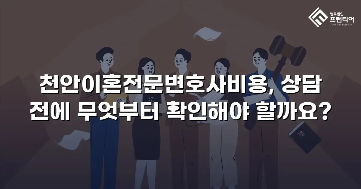천안이혼전문변호사비용, 상담 전에 무엇부터 확인해야 할까요?