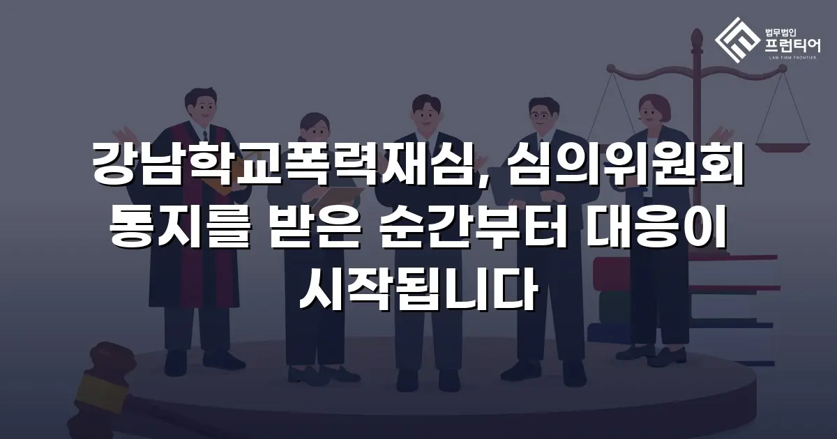 강남학교폭력재심, 심의위원회 통지를 받은 순간부터 대응이 시작됩니다