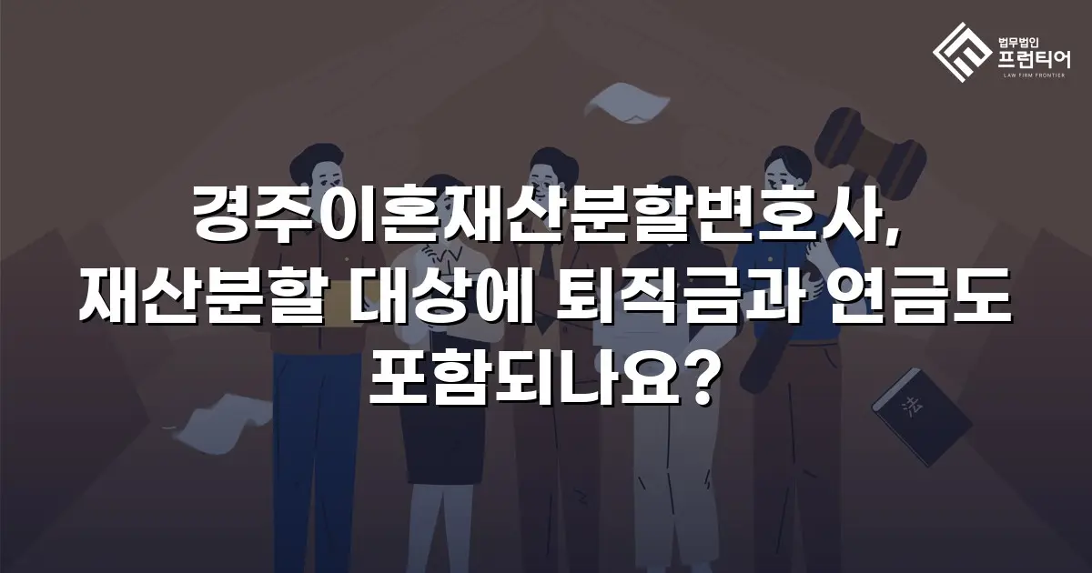 경주이혼재산분할변호사, 재산분할 대상에 퇴직금과 연금도 포함되나요?