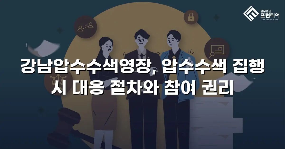 강남압수수색영장, 압수수색 집행 시 대응 절차와 참여 권리