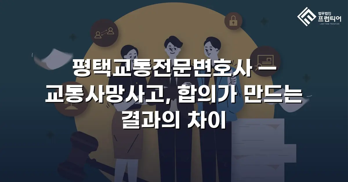 평택교통전문변호사 — 교통사망사고, 합의가 만드는 결과의 차이