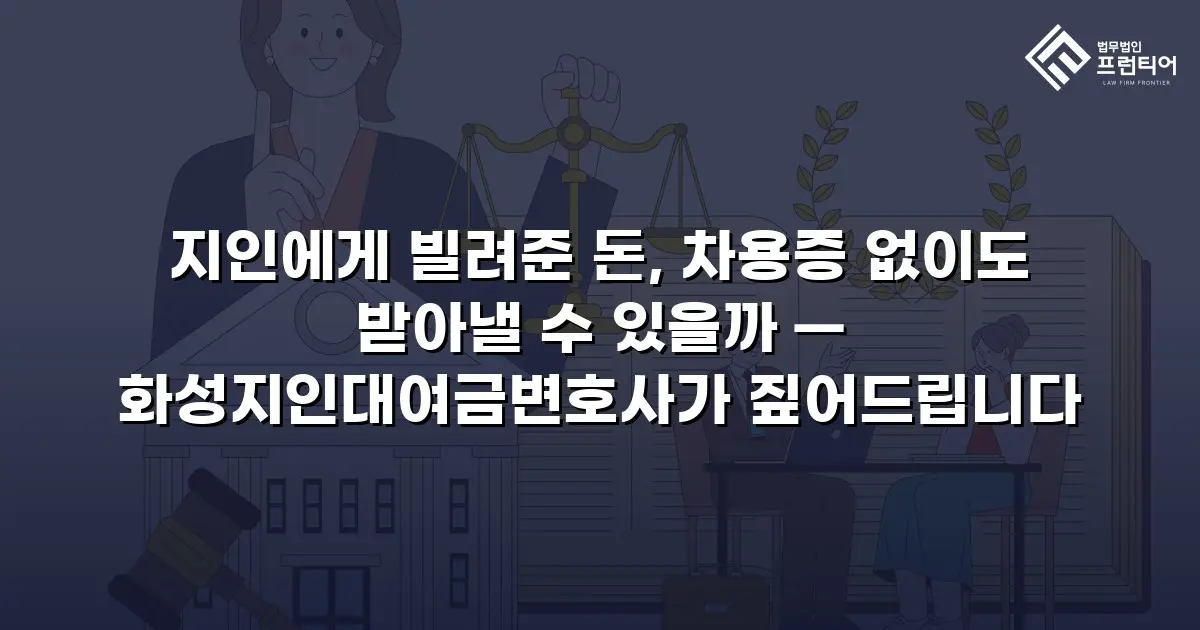 지인에게 빌려준 돈, 차용증 없이도 받아낼 수 있을까 — 화성지인대여금변호사가 짚어드립니다