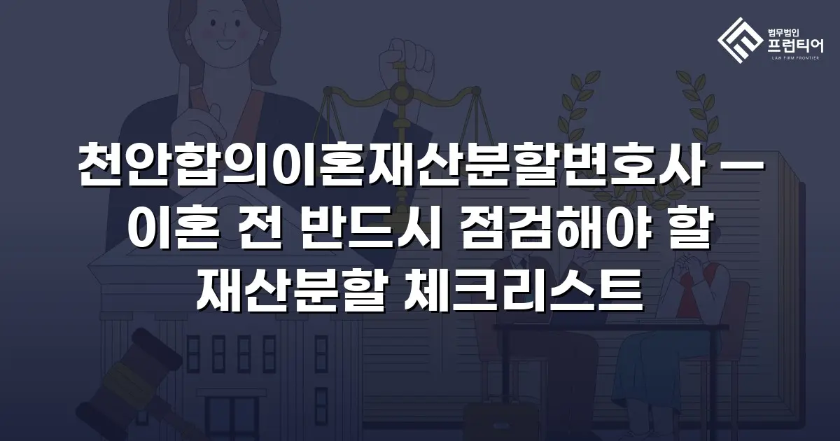 천안합의이혼재산분할변호사 — 이혼 전 반드시 점검해야 할 재산분할 체크리스트