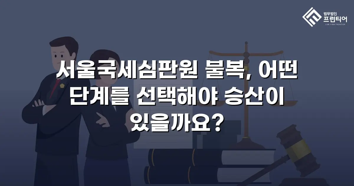서울국세심판원 불복, 어떤 단계를 선택해야 승산이 있을까요?
