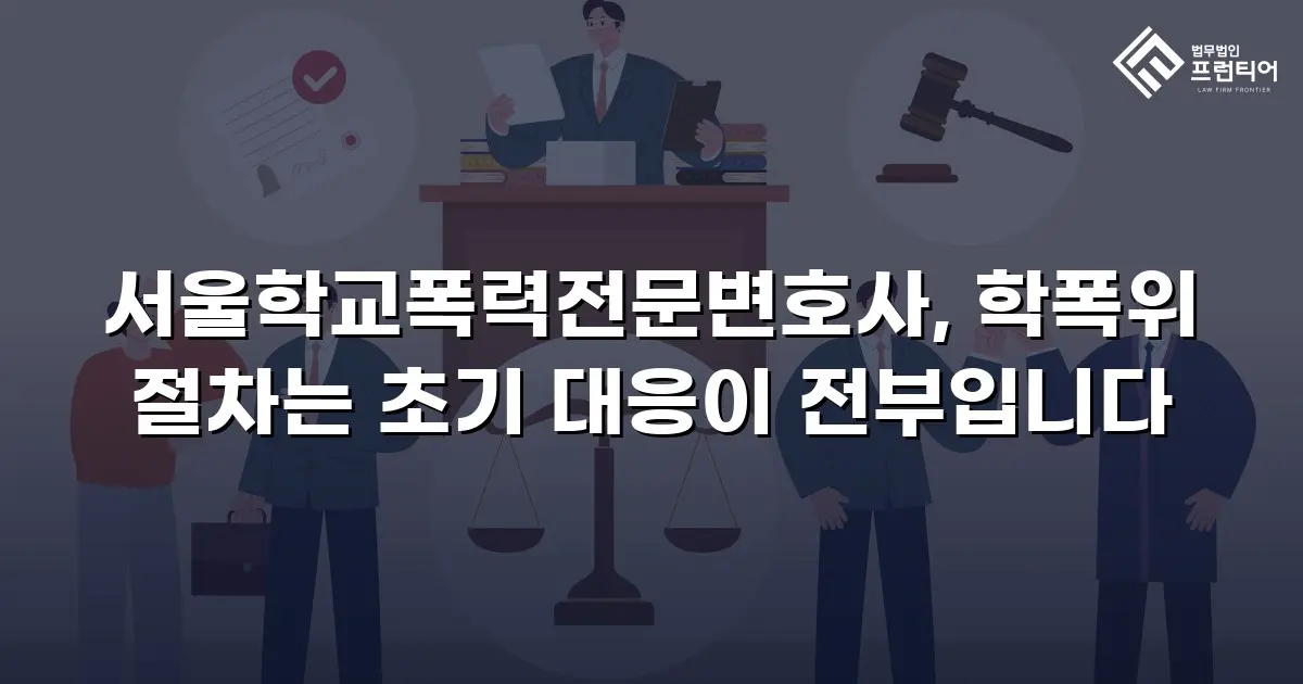 서울학교폭력전문변호사, 학폭위 절차는 초기 대응이 전부입니다