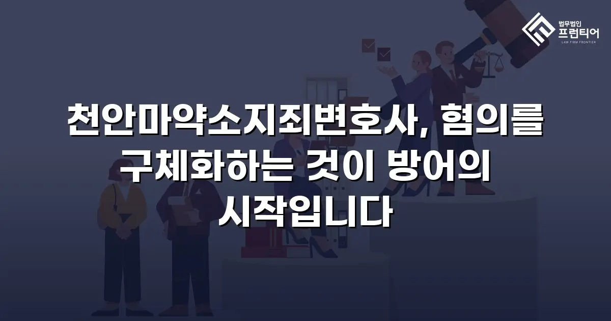 천안마약소지죄변호사, 혐의를 구체화하는 것이 방어의 시작입니다