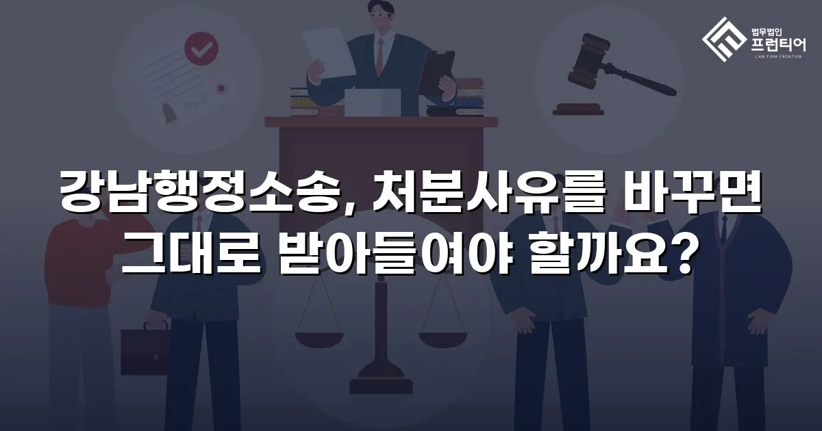 강남행정소송, 처분사유를 바꾸면 그대로 받아들여야 할까요?
