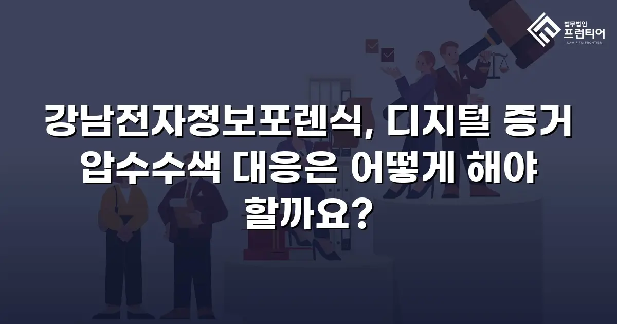 강남전자정보포렌식, 디지털 증거 압수수색 대응은 어떻게 해야 할까요?