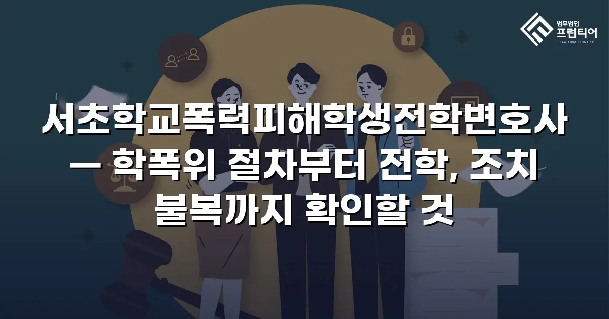 서초학교폭력피해학생전학변호사 — 학폭위 절차부터 전학, 조치 불복까지 확인할 것