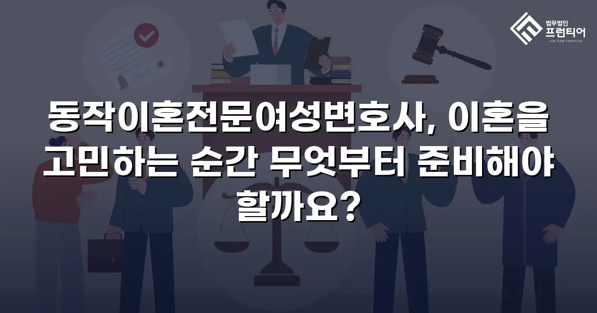 동작이혼전문여성변호사, 이혼을 고민하는 순간 무엇부터 준비해야 할까요?