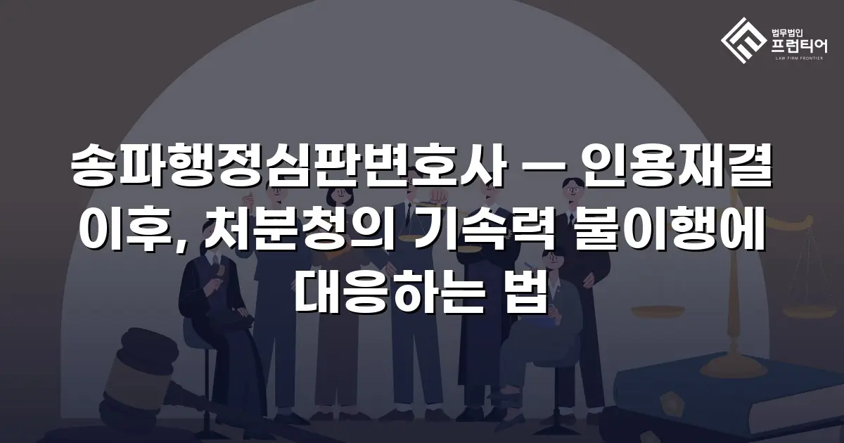 송파행정심판변호사 — 인용재결 이후, 처분청의 기속력 불이행에 대응하는 법