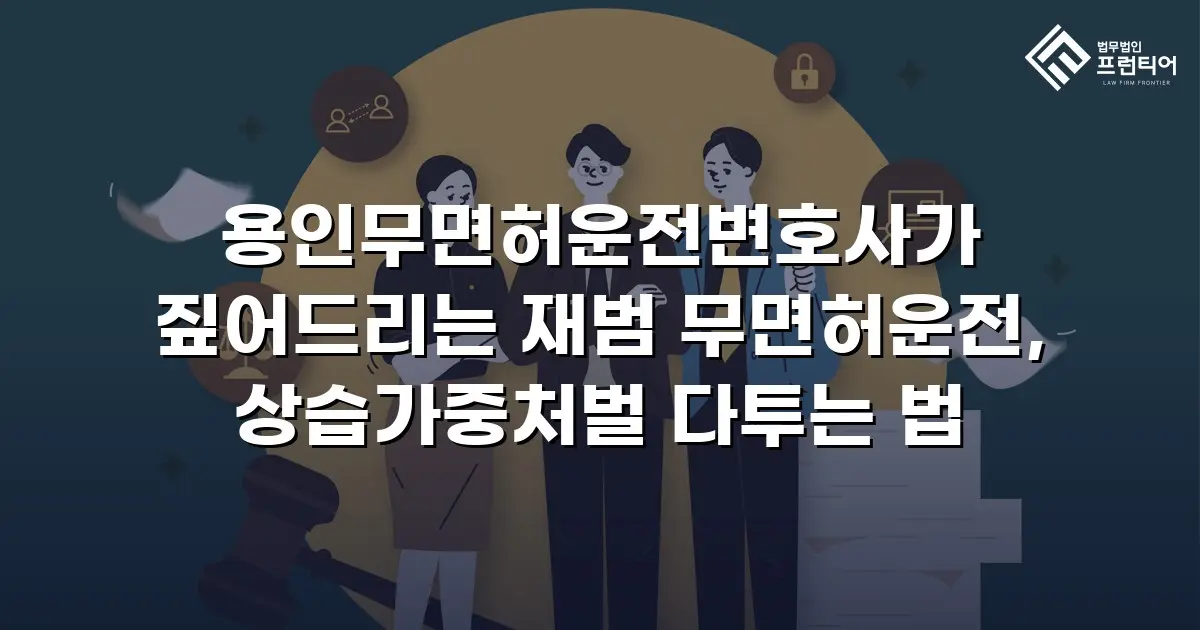 용인무면허운전변호사가 짚어드리는 재범 무면허운전, 상습가중처벌 다투는 법