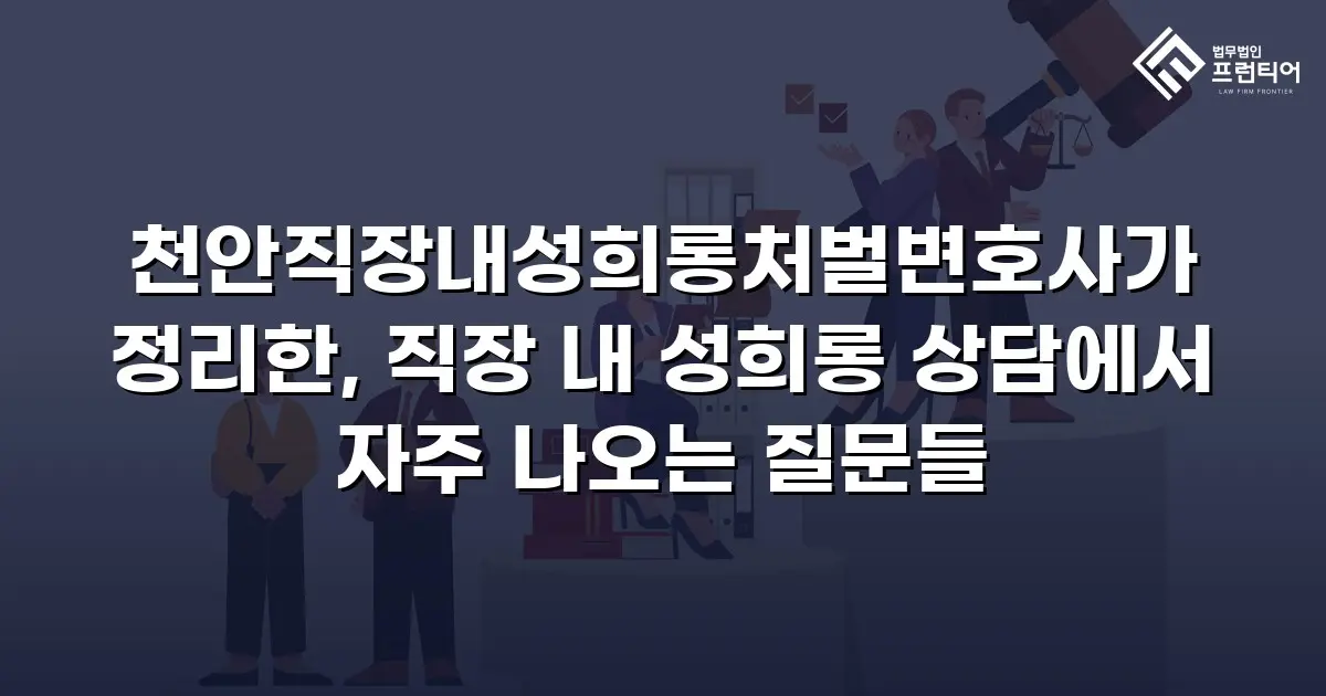 천안직장내성희롱처벌변호사가 정리한, 직장 내 성희롱 상담에서 자주 나오는 질문들