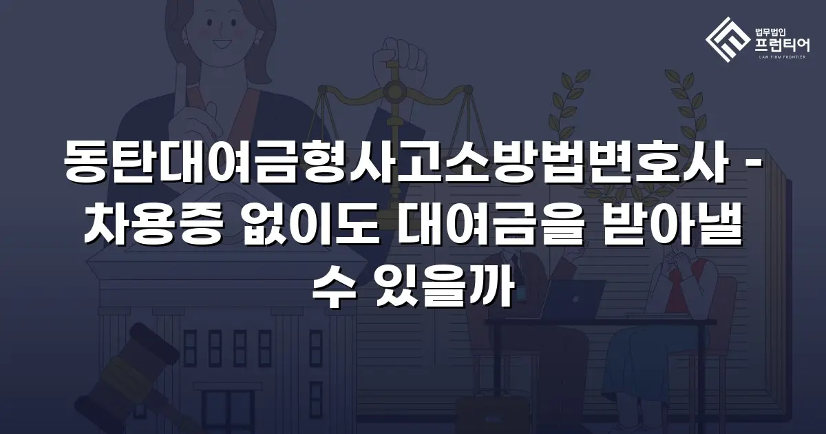 동탄대여금형사고소방법변호사 – 차용증 없이도 대여금을 받아낼 수 있을까