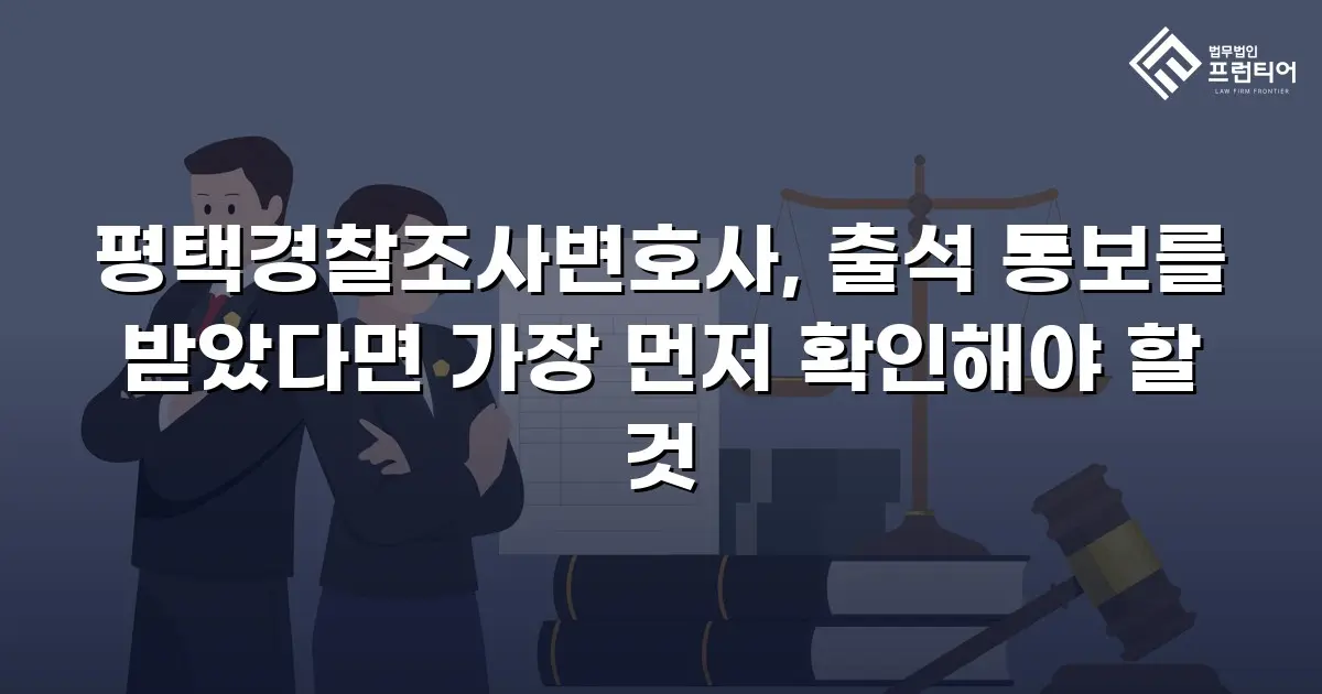평택경찰조사변호사, 출석 통보를 받았다면 가장 먼저 확인해야 할 것